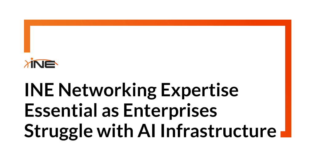 INE Networking Expertise Essential as Enterprises Struggle with AI Infrastructure